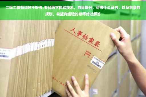 二级工程师证好不好考,专科医学检验技术，自我提升，可考什么证书，以及前景的规划，希望有经验的老师给以解答