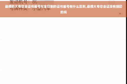 函授的大专毕业证书编号与全日制的证书编号有什么区别,函授大专毕业证没有钢印的吗