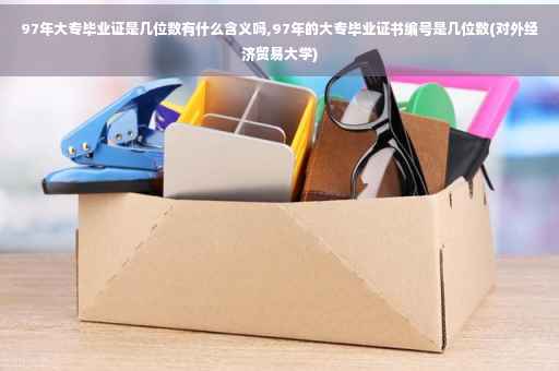 97年大专毕业证是几位数有什么含义吗,97年的大专毕业证书编号是几位数(对外经济贸易大学)