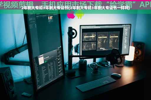 2年制大专和3年制大专证书(2年制大专和3年制大专证书一样吗)