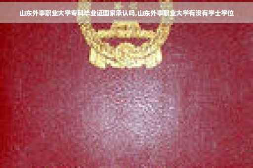山东外事职业大学专科毕业证国家承认吗,山东外事职业大学有没有学士学位