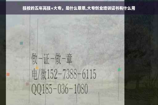 技校的五年高技+大专。是什么意思,大专创业培训证书有什么用