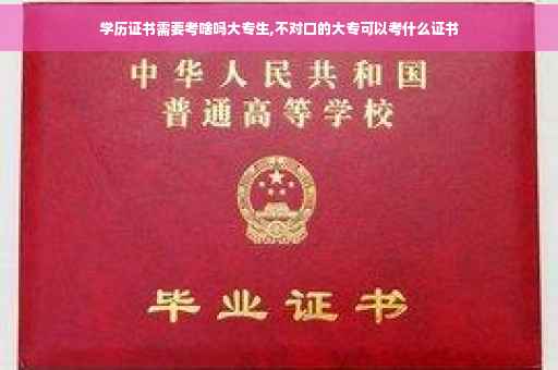 学历证书需要考啥吗大专生,不对口的大专可以考什么证书