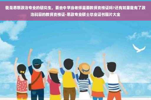我是思想政治专业的研究生，要去中学当老师需要教师资格证吗?还有如果我有了政治科目的教师资格证-思政专业硕士毕业证书图片大全