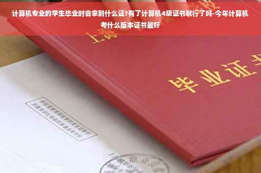 计算机专业的学生毕业时会拿到什么证?有了计算机4级证书就行了吗-今年计算机考什么版本证书最好
