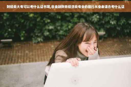 财经类大专可以考什么证书呢,非金融财务经济类专业的银行从业者适合考什么证 财经类大专可以考什么证书呢,非金融财务经济类专业的银行从业者适合考什么证