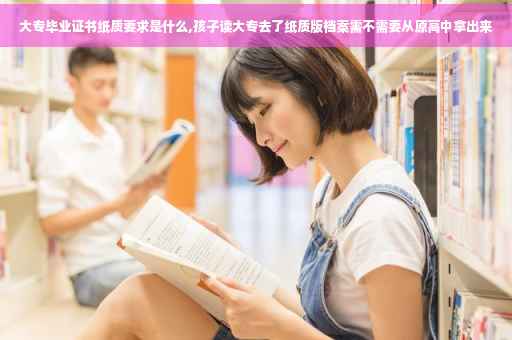 大专毕业证书纸质要求是什么,孩子读大专去了纸质版档案需不需要从原高中拿出来