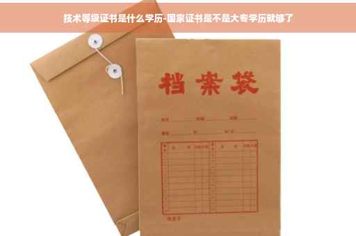 技术等级证书是什么学历-国家证书是不是大专学历就够了