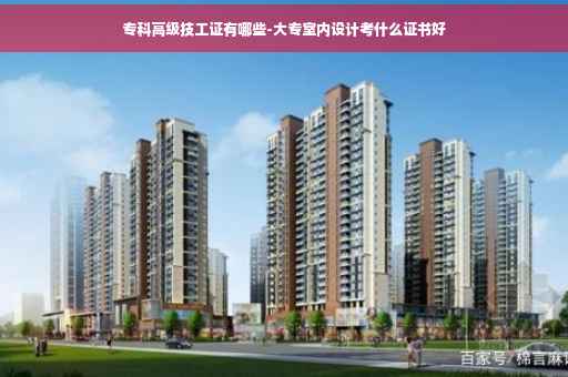 专科高级技工证有哪些-大专室内设计考什么证书好