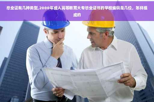 毕业证有几种类型,2000年成人高等教育大专毕业证书的学校编码是几位，怎样组成的