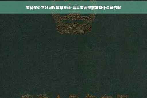 专科多少学分可以拿毕业证-读大专要提前准备什么证书呢