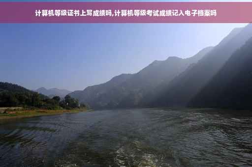 计算机等级证书上写成绩吗,计算机等级考试成绩记入电子档案吗