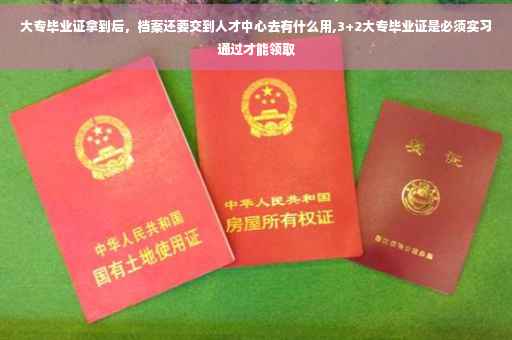 大专毕业证拿到后，档案还要交到人才中心去有什么用,3+2大专毕业证是必须实习通过才能领取