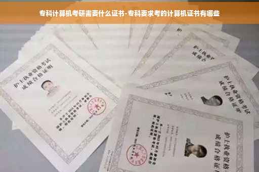 专科计算机考研需要什么证书-专科要求考的计算机证书有哪些