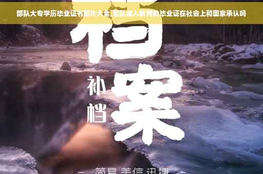 部队大专学历毕业证书图片大全,军队成人教育的毕业证在社会上和国家承认吗