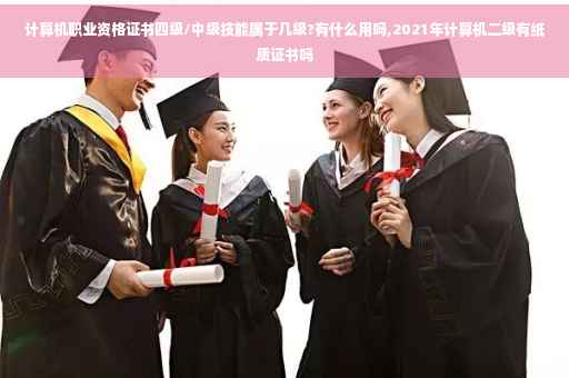 计算机职业资格证书四级/中级技能属于几级?有什么用吗,2021年计算机二级有纸质证书吗