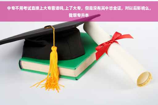 中专不用考试直接上大专靠谱吗,上了大专，但是没有高中毕业证，对以后影响么，我想专升本