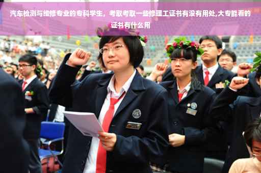 汽车检测与维修专业的专科学生，考取考取一些修理工证书有没有用处,大专能看的证书有什么用