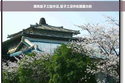 建筑架子工操作证,架子工证件在那里办到