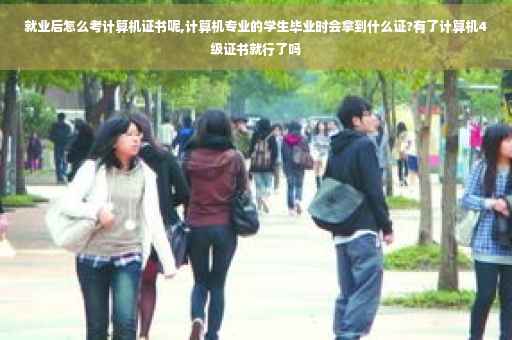 就业后怎么考计算机证书呢,计算机专业的学生毕业时会拿到什么证?有了计算机4级证书就行了吗