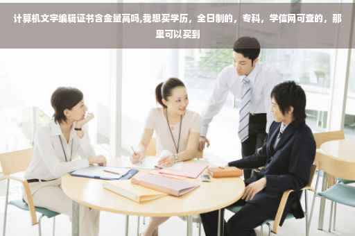 计算机文字编辑证书含金量高吗,我想买学历，全日制的，专科，学信网可查的，那里可以买到