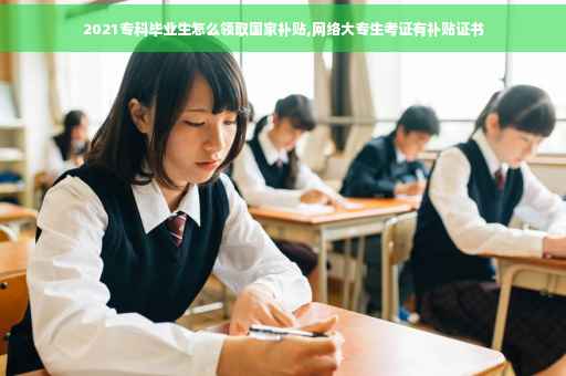 2021专科毕业生怎么领取国家补贴,网络大专生考证有补贴证书 2021专科毕业生怎么领取国家补贴,网络大专生考证有补贴证书