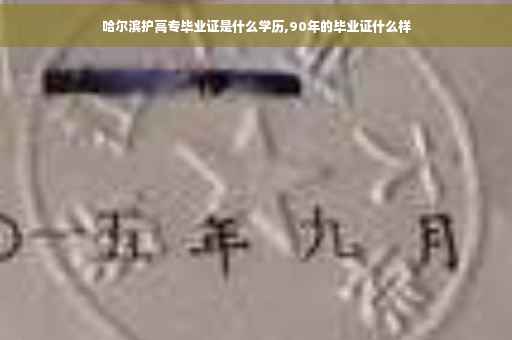 哈尔滨护高专毕业证是什么学历,90年的毕业证什么样
