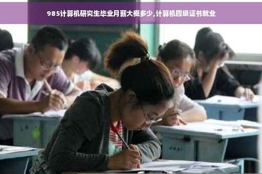985计算机研究生毕业月薪大概多少,计算机四级证书就业