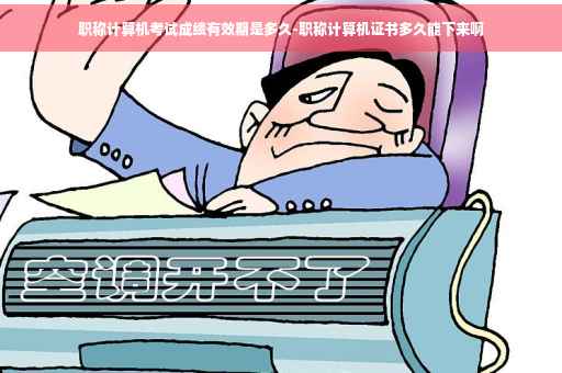 职称计算机考试成绩有效期是多久-职称计算机证书多久能下来啊