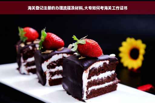 海关登记注册的办理流程及材料,大专如何考海关工作证书 海关登记注册的办理流程及材料,大专如何考海关工作证书