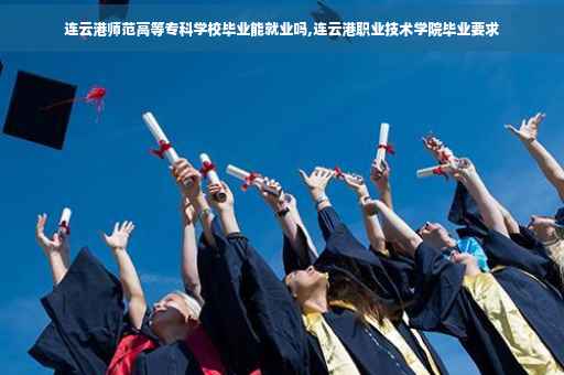 连云港师范高等专科学校毕业能就业吗,连云港职业技术学院毕业要求