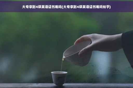 大专拿到4级英语证书难吗(大专拿到4级英语证书难吗知乎)