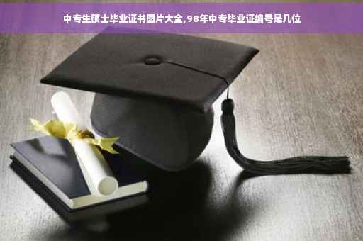中专生硕士毕业证书图片大全,98年中专毕业证编号是几位