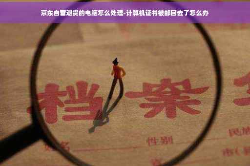 京东自营退货的电脑怎么处理-计算机证书被邮回去了怎么办