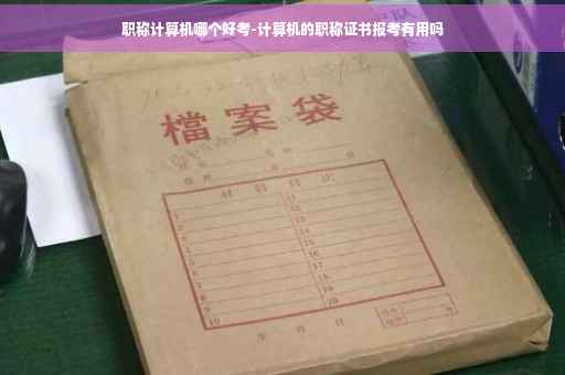 职称计算机哪个好考-计算机的职称证书报考有用吗