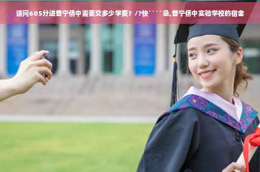 请问605分进普宁侨中需要交多少学费？/?快````急,普宁侨中实验学校的宿舍