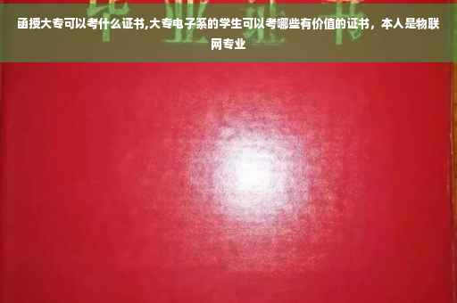 函授大专可以考什么证书,大专电子系的学生可以考哪些有价值的证书，本人是物联网专业
