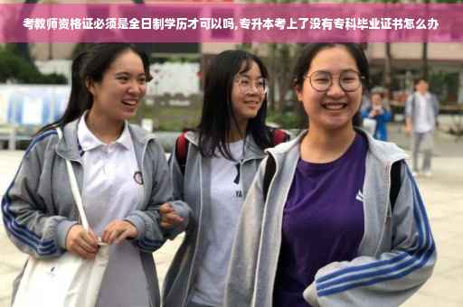 考教师资格证必须是全日制学历才可以吗,专升本考上了没有专科毕业证书怎么办