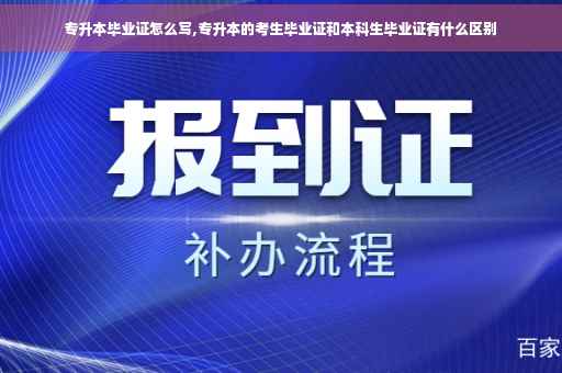 专升本毕业证怎么写,专升本的考生毕业证和本科生毕业证有什么区别