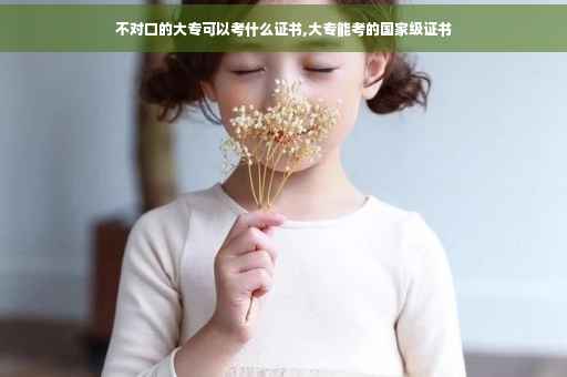 不对口的大专可以考什么证书,大专能考的国家级证书 不对口的大专可以考什么证书,大专能考的国家级证书