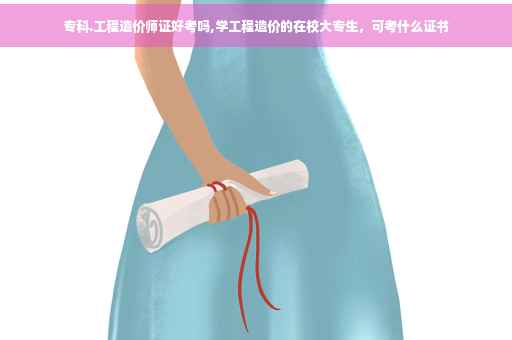 专科.工程造价师证好考吗,学工程造价的在校大专生，可考什么证书
