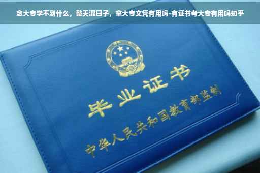 念大专学不到什么，整天混日子，拿大专文凭有用吗-有证书考大专有用吗知乎