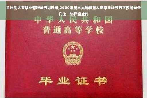 全日制大专毕业有啥证书可以考,2000年成人高等教育大专毕业证书的学校编码是几位，怎样组成的