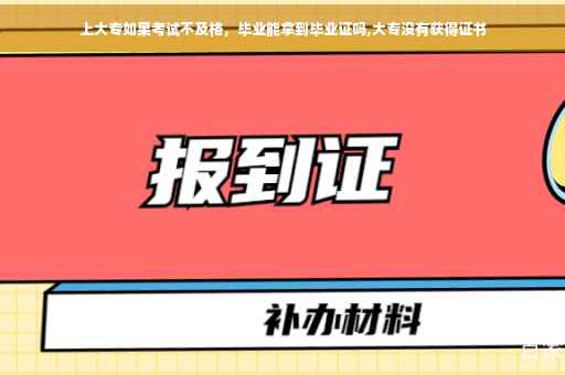 上大专如果考试不及格，毕业能拿到毕业证吗,大专没有获得证书
