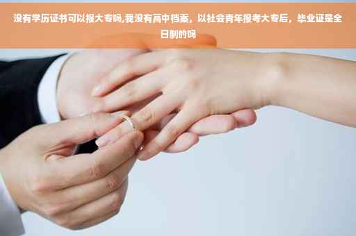 没有学历证书可以报大专吗,我没有高中档案,以社会青年报考大专后,毕业证是全日制的吗 没有学历证书可以报大专吗,我没有高中档案,以社会青年报考大专后,毕业证是全日制的吗