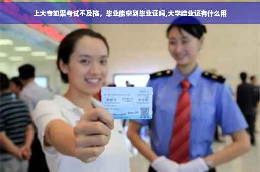 上大专如果考试不及格，毕业能拿到毕业证吗,大学结业证有什么用