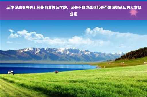 ,高中没毕业想去上郑州商业技师学院，可是不知道毕业后是否发国家承认的大专毕业证