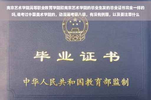 南京艺术学院高等职业教育学院和南京艺术学院的毕业生发的毕业证书完全一样的吗,谁考过中国美术学院的，动漫画考级八级，有没有例图，以及要注意什么