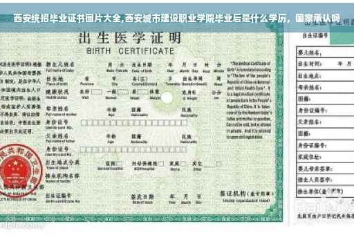 西安统招毕业证书图片大全,西安城市建设职业学院毕业后是什么学历，国家承认吗