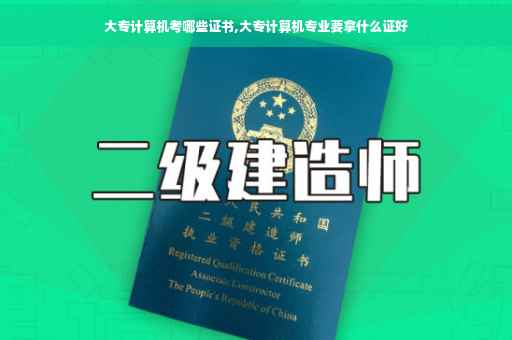 大专计算机考哪些证书,大专计算机专业要拿什么证好